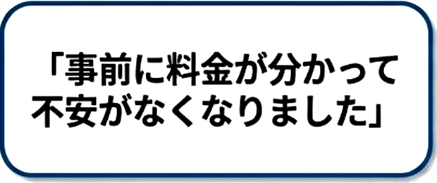 事前に料金が分かって不安がなくなりました